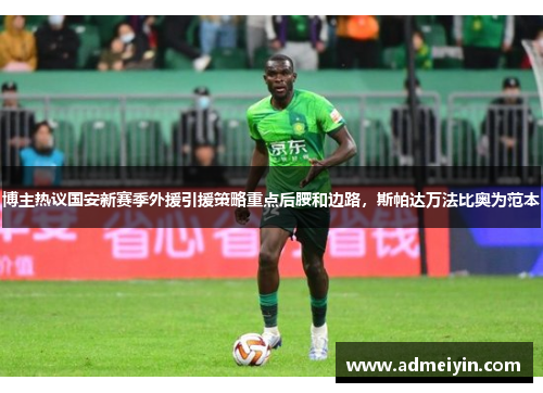 博主热议国安新赛季外援引援策略重点后腰和边路，斯帕达万法比奥为范本