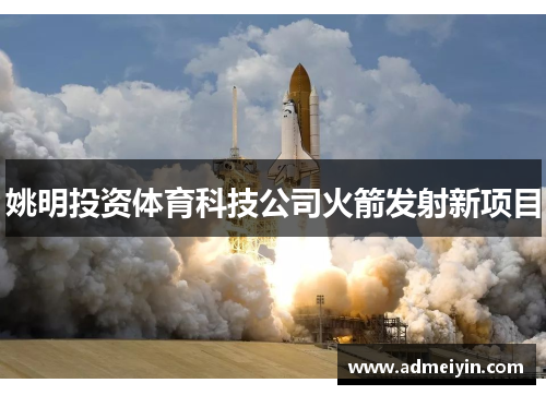 姚明投资体育科技公司火箭发射新项目